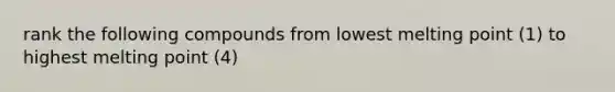 rank the following compounds from lowest melting point (1) to highest melting point (4)