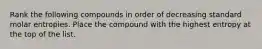 Rank the following compounds in order of decreasing standard molar entropies. Place the compound with the highest entropy at the top of the list.