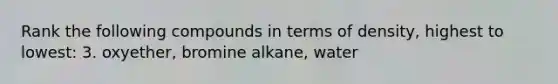 Rank the following compounds in terms of density, highest to lowest: 3. oxyether, bromine alkane, water