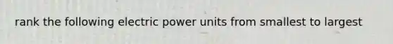 rank the following electric power units from smallest to largest