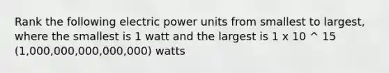 Rank the following electric power units from smallest to largest, where the smallest is 1 watt and the largest is 1 x 10 ^ 15 (1,000,000,000,000,000) watts