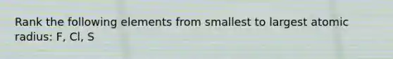 Rank the following elements from smallest to largest atomic radius: F, Cl, S