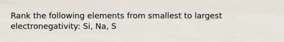 Rank the following elements from smallest to largest electronegativity: Si, Na, S