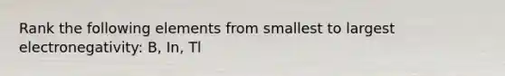 Rank the following elements from smallest to largest electronegativity: B, In, Tl