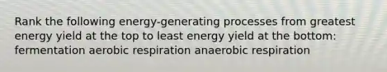 Rank the following energy-generating processes from greatest energy yield at the top to least energy yield at the bottom: fermentation aerobic respiration anaerobic respiration