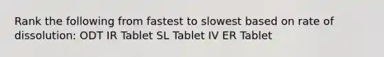 Rank the following from fastest to slowest based on rate of dissolution: ODT IR Tablet SL Tablet IV ER Tablet