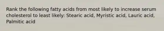 Rank the following fatty acids from most likely to increase serum cholesterol to least likely: Stearic acid, Myristic acid, Lauric acid, Palmitic acid