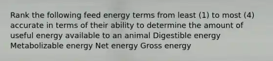 Rank the following feed energy terms from least (1) to most (4) accurate in terms of their ability to determine the amount of useful energy available to an animal Digestible energy Metabolizable energy Net energy Gross energy