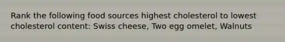 Rank the following food sources highest cholesterol to lowest cholesterol content: Swiss cheese, Two egg omelet, Walnuts