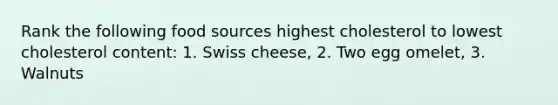 Rank the following food sources highest cholesterol to lowest cholesterol content: 1. Swiss cheese, 2. Two egg omelet, 3. Walnuts