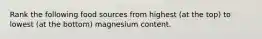 Rank the following food sources from highest (at the top) to lowest (at the bottom) magnesium content.