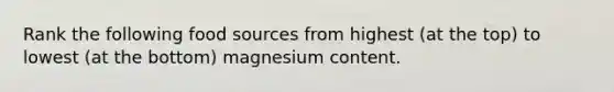 Rank the following food sources from highest (at the top) to lowest (at the bottom) magnesium content.