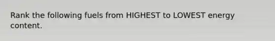 Rank the following fuels from HIGHEST to LOWEST energy content.