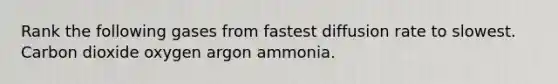 Rank the following gases from fastest diffusion rate to slowest. Carbon dioxide oxygen argon ammonia.