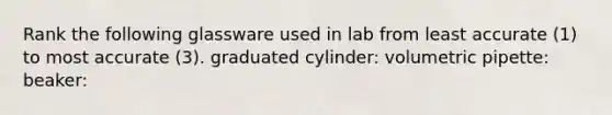 Rank the following glassware used in lab from least accurate (1) to most accurate (3). graduated cylinder: volumetric pipette: beaker: