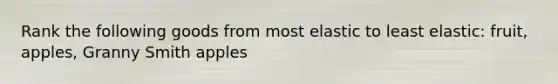 Rank the following goods from most elastic to least elastic: fruit, apples, Granny Smith apples