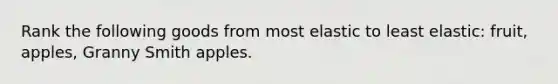 Rank the following goods from most elastic to least elastic: fruit, apples, Granny Smith apples.