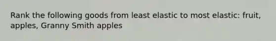 Rank the following goods from least elastic to most elastic: fruit, apples, Granny Smith apples