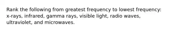 Rank the following from greatest frequency to lowest frequency: x-rays, infrared, gamma rays, visible light, radio waves, ultraviolet, and microwaves.