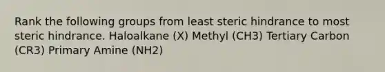 Rank the following groups from least steric hindrance to most steric hindrance. Haloalkane (X) Methyl (CH3) Tertiary Carbon (CR3) Primary Amine (NH2)