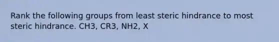 Rank the following groups from least steric hindrance to most steric hindrance. CH3, CR3, NH2, X