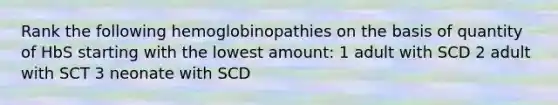 Rank the following hemoglobinopathies on the basis of quantity of HbS starting with the lowest amount: 1 adult with SCD 2 adult with SCT 3 neonate with SCD