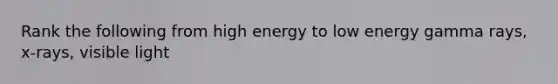 Rank the following from high energy to low energy gamma rays, x-rays, visible light