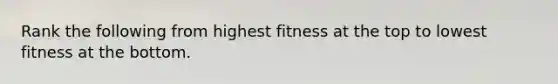 Rank the following from highest fitness at the top to lowest fitness at the bottom.