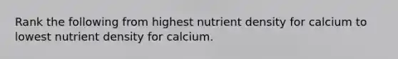 Rank the following from highest nutrient density for calcium to lowest nutrient density for calcium.