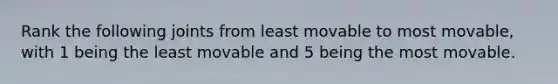 Rank the following joints from least movable to most movable, with 1 being the least movable and 5 being the most movable.