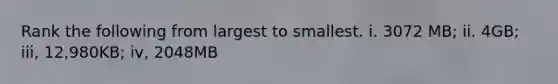 Rank the following from largest to smallest. i. 3072 MB; ii. 4GB; iii, 12,980KB; iv, 2048MB