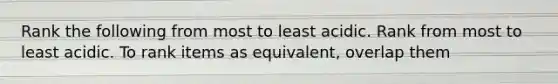 Rank the following from most to least acidic. Rank from most to least acidic. To rank items as equivalent, overlap them