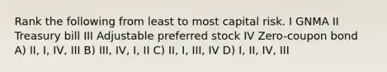 Rank the following from least to most capital risk. I GNMA II Treasury bill III Adjustable preferred stock IV Zero-coupon bond A) II, I, IV, III B) III, IV, I, II C) II, I, III, IV D) I, II, IV, III