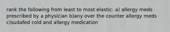 rank the following from least to most elastic: a) allergy meds prescribed by a physician b)any over the counter allergy meds c)sudafed cold and allergy medication