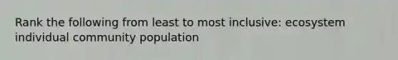 Rank the following from least to most inclusive: ecosystem individual community population