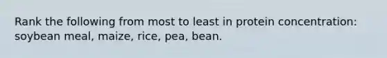 Rank the following from most to least in protein concentration: soybean meal, maize, rice, pea, bean.