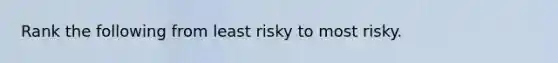 Rank the following from least risky to most risky.