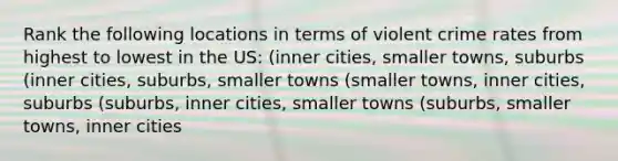 Rank the following locations in terms of violent crime rates from highest to lowest in the US: (inner cities, smaller towns, suburbs (inner cities, suburbs, smaller towns (smaller towns, inner cities, suburbs (suburbs, inner cities, smaller towns (suburbs, smaller towns, inner cities