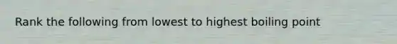 Rank the following from lowest to highest boiling point