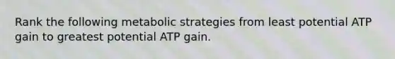 Rank the following metabolic strategies from least potential ATP gain to greatest potential ATP gain.