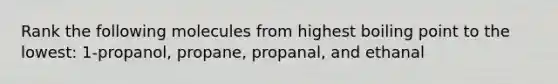 Rank the following molecules from highest boiling point to the lowest: 1-propanol, propane, propanal, and ethanal