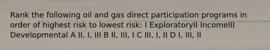 Rank the following oil and gas direct participation programs in order of highest risk to lowest risk: I ExploratoryII IncomeIII Developmental A II, I, III B II, III, I C III, I, II D I, III, II