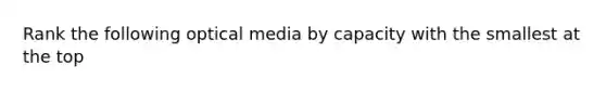 Rank the following optical media by capacity with the smallest at the top
