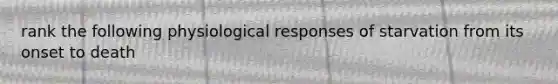 rank the following physiological responses of starvation from its onset to death