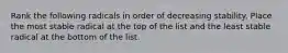 Rank the following radicals in order of decreasing stability. Place the most stable radical at the top of the list and the least stable radical at the bottom of the list.
