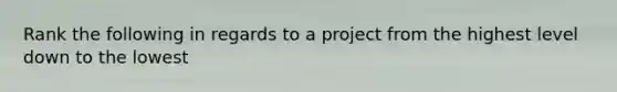 Rank the following in regards to a project from the highest level down to the lowest