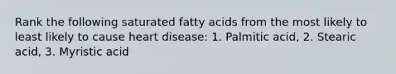 Rank the following saturated fatty acids from the most likely to least likely to cause heart disease: 1. Palmitic acid, 2. Stearic acid, 3. Myristic acid