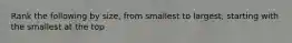 Rank the following by size, from smallest to largest, starting with the smallest at the top