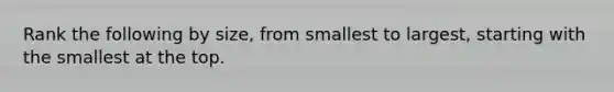 Rank the following by size, from smallest to largest, starting with the smallest at the top.