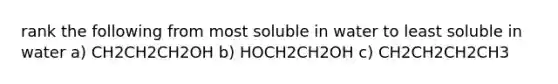 rank the following from most soluble in water to least soluble in water a) CH2CH2CH2OH b) HOCH2CH2OH c) CH2CH2CH2CH3